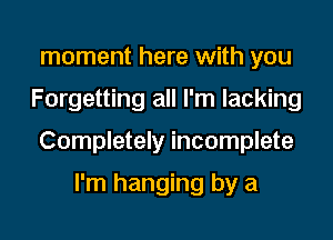 moment here with you

Forgetting all I'm lacking

Completely incomplete

I'm hanging by a