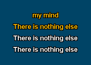 my mind
There is nothing else

There is nothing else

There is nothing else