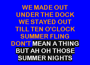 WE MADE OUT
UNDER THE DOCK
WE STAYED OUT
TILL TEN O'C LOCK
SUMMER FLING
DON'T MEAN ATHING
BUT AH OH THOSE
SUMMER NIGHTS