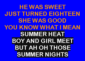 HEWAS SWEET
JUST TURNED EIGHTEEN
SHEWAS GOOD
YOU KNOW WHAT I MEAN
SUMMER HEAT
BOY AND GIRL MEET
BUT AH 0H THOSE
SUMMER NIGHTS