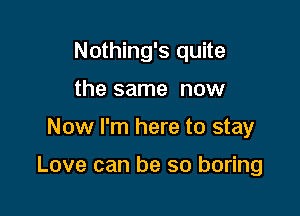 Nothing's quite
the same now

Now I'm here to stay

Love can be so boring