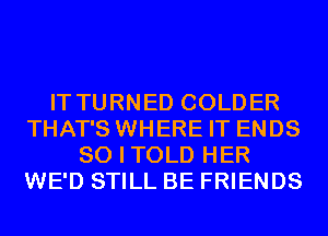 IT TURNED COLDER
THAT'S WHERE IT ENDS
SO I TOLD HER
WE'D STILL BE FRIENDS