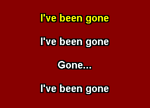 I've been gone
I've been gone

Gone...

I've been gone