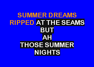 SUMMER DREAMS
RIPPED AT THE SEAMS
BUT
AH
THOSE SUMMER
NIGHTS