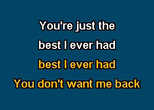 You're just the

best I ever had
best I ever had

You don't want me back