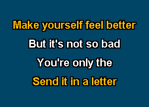 Make yourself feel better

But it's not so bad

You're only the

Send it in a letter