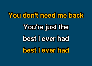 You don't need me back

You're just the

best I ever had

best I ever had