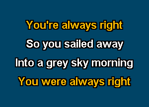 You're always right

So you sailed away

Into a grey sky morning

You were always right