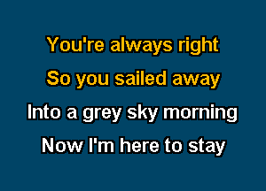 You're always right

So you sailed away

Into a grey sky morning

Now I'm here to stay