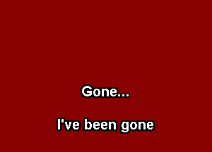 Gone...

I've been gone