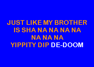 JUST LIKE MY BROTHER
IS SHA NA NA NA NA
NA NA NA
YIPPITY DIP DE-DOOM