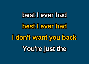 best I ever had

best I ever had

I don't want you back

You're just the