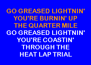 GO GREASED LIGHTNIN'
YOU'RE BURNIN' UP
THE QUARTER MILE

GO GREASED LIGHTNIN'

YOU'RE COASTIN'
THROUGH THE
HEAT LAP TRIAL