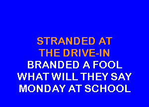 STRANDED AT
THE DRIVE-IN
BRANDED A FOOL
WHATWILL THEY SAY
MONDAY AT SCHOOL