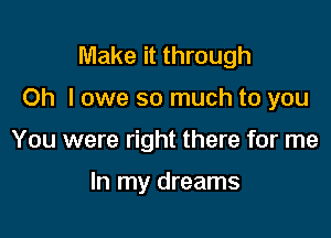 Make it through

Oh I owe so much to you

You were right there for me

In my dreams