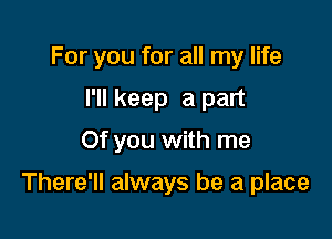 For you for all my life
I'll keep a part
Of you with me

There'll always be a place