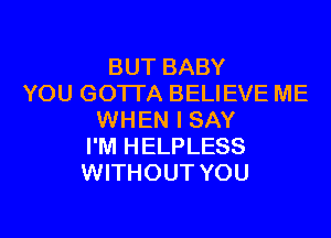 BUT BABY
YOU GOTTA BELIEVE ME
WHEN I SAY
I'M HELPLESS
WITHOUT YOU