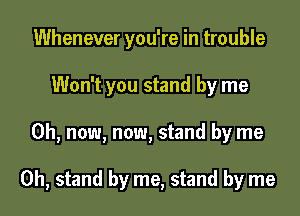 Whenever you're in trouble
Won't you stand by me
Oh, now, now, stand by me

Oh, stand by me, stand by me