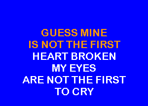 GUESS MINE
IS NOT THE FIRST
HEART BROKEN
MY EYES
ARE NOT THE FIRST

TO CRY l