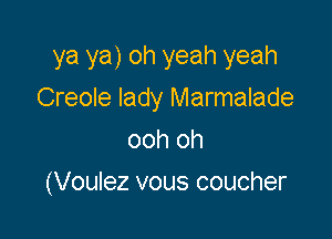 ya ya) oh yeah yeah

Creole lady Marmalade
ooh oh
(Voulez vous coucher