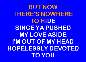 BUT NOW
THERE'S NOWHERE
T0 HIDE
SINCEYA PUSHED
MY LOVE ASIDE
I'M OUT OF MY HEAD
HOPELESSLY DEVOTED
TO YOU