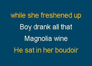 while she freshened up
Boy drank all that

Magnolia wine

He sat in her boudoir