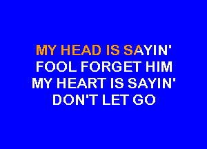 MY HEAD IS SAYIN'
FOOL FORGET HIM

MY HEART IS SAYIN'
DON'T LET GO