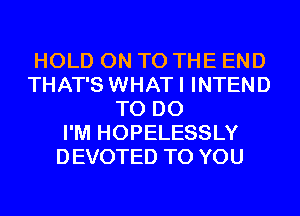 HOLD ON TO THE END
THAT'S WHATI INTEND
TO DO
I'M HOPELESSLY
DEVOTED TO YOU