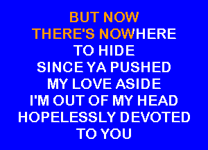 BUT NOW
THERE'S NOWHERE
T0 HIDE
SINCEYA PUSHED
MY LOVE ASIDE
I'M OUT OF MY HEAD
HOPELESSLY DEVOTED
TO YOU