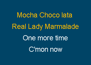 Mocha Choco lata
Real Lady Marmalade

One more time
C'mon now