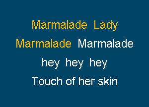 Marmalade Lady
Marmalade Marmalade

hey hey hey
Touch of her skin