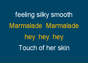 feeling silky smooth
Marmalade Marmalade

hey hey hey
Touch of her skin