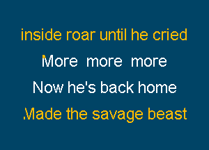 inside roar until he cried
More more more
Now he's back home

Made the savage beast