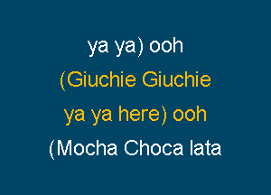 ya ya) ooh
(Giuchie Giuchie

ya ya here) ooh

(Mocha Choca lata