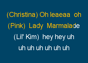 (Christina)Ohleaeaa oh
(Pink) Lady Marmalade

(Lil' Kim) hey hey uh
uh uh uh uh uh uh