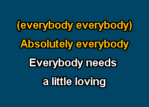 (everybody everybody)
Absolutely everybody

Everybody needs

a little loving