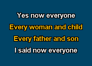 Yes now everyone
Every woman and child

Every father and son

I said now everyone