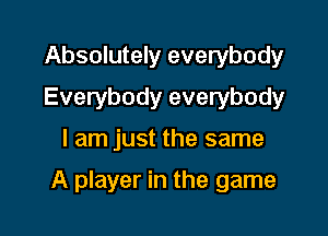 Absolutely everybody
Everybody everybody

I am just the same

A player in the game