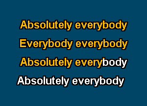 Absolutely everybody
Everybody everybody
Absolutely everybody

Absolutely everybody