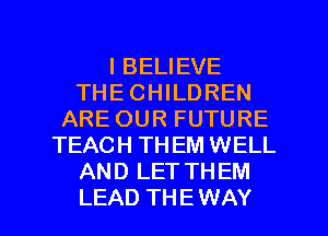 I BELIEVE
THE CHILDREN
ARE OUR FUTURE
TEACH THEM WELL
AND LET THEM

LEAD THE WAY I