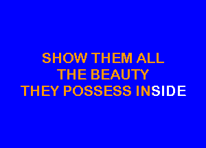 SHOW TH EM ALL

THE BEAUTY
THEY POSSESS INSIDE