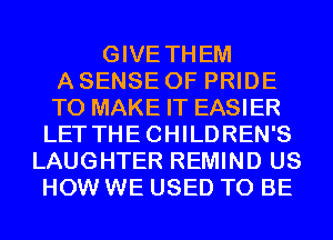GIVE THEM
A SENSE 0F PRIDE
TO MAKE IT EASIER
LET THECHILDREN'S
LAUGHTER REMIND US
HOW WE USED TO BE