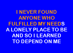 I NEVER FOUND
ANYONEWHO
FULFILLED MY NEEDS
A LONELY PLACETO BE
AND SO I LEARNED
T0 DEPEND ON ME