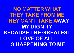 NO MATTER WHAT
THEY TAKE FROM ME
THEY CAN'T TAKE AWAY
MY DIGNITY
BECAUSETHEGREATEST
LOVE OF ALL
IS HAPPENING TO ME
