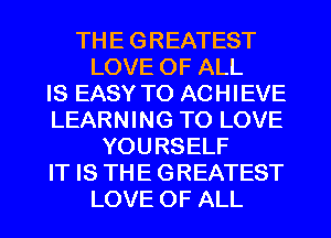 TH E G REATEST
LOVE OF ALL
IS EASY TO ACHIEVE
LEARNING TO LOVE
YOURSELF
IT IS THE GREATEST
LOVE OF ALL