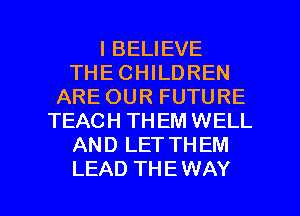I BELIEVE
THE CHILDREN
ARE OUR FUTURE
TEACH THEM WELL
AND LETTHEM

LEAD TH E WAY I