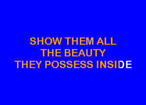 SHOW TH EM ALL

THE BEAUTY
THEY POSSESS INSIDE