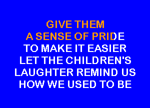 GIVE THEM
A SENSE 0F PRIDE
TO MAKE IT EASIER
LET THECHILDREN'S
LAUGHTER REMIND US
HOW WE USED TO BE