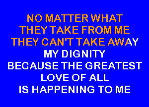 NO MATTER WHAT
THEY TAKE FROM ME
THEY CAN'T TAKE AWAY
MY DIGNITY
BECAUSETHEGREATEST
LOVE OF ALL
IS HAPPENING TO ME