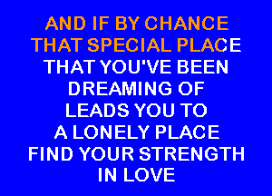 AND IF BYCHANCE
THAT SPECIAL PLACE
THAT YOU'VE BEEN
DREAMING 0F
LEADS YOU TO
A LONELY PLACE

FIND YOUR STRENGTH
IN LOVE